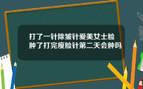 打了一针除皱针爱美女士脸肿了打完瘦脸针第二天会肿吗