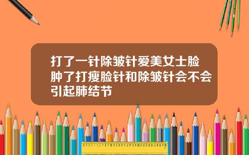 打了一针除皱针爱美女士脸肿了打瘦脸针和除皱针会不会引起肺结节