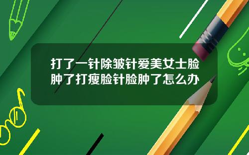 打了一针除皱针爱美女士脸肿了打瘦脸针脸肿了怎么办