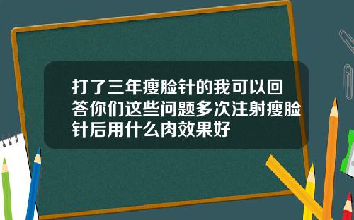 打了三年瘦脸针的我可以回答你们这些问题多次注射瘦脸针后用什么肉效果好