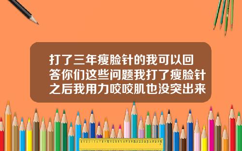打了三年瘦脸针的我可以回答你们这些问题我打了瘦脸针之后我用力咬咬肌也没突出来