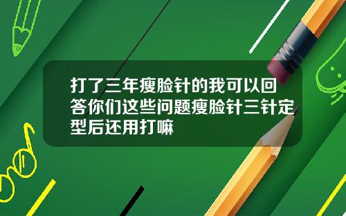打了三年瘦脸针的我可以回答你们这些问题瘦脸针三针定型后还用打嘛
