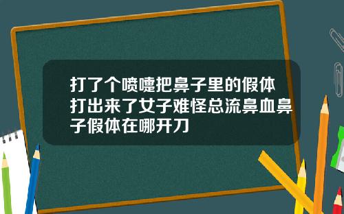 打了个喷嚏把鼻子里的假体打出来了女子难怪总流鼻血鼻子假体在哪开刀
