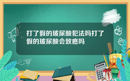 打了假的玻尿酸犯法吗打了假的玻尿酸会致癌吗