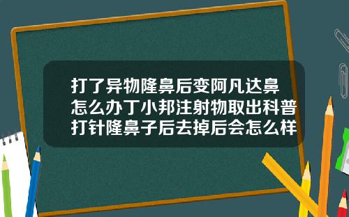 打了异物隆鼻后变阿凡达鼻怎么办丁小邦注射物取出科普打针隆鼻子后去掉后会怎么样