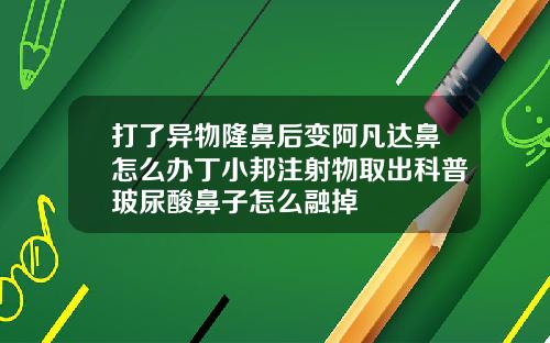 打了异物隆鼻后变阿凡达鼻怎么办丁小邦注射物取出科普玻尿酸鼻子怎么融掉