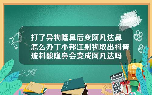 打了异物隆鼻后变阿凡达鼻怎么办丁小邦注射物取出科普玻料酸隆鼻会变成阿凡达吗