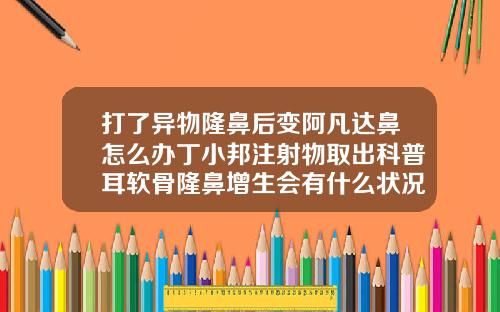 打了异物隆鼻后变阿凡达鼻怎么办丁小邦注射物取出科普耳软骨隆鼻增生会有什么状况出现
