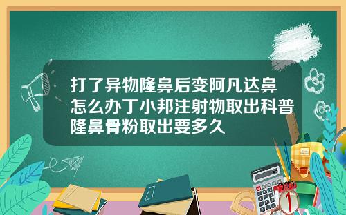 打了异物隆鼻后变阿凡达鼻怎么办丁小邦注射物取出科普隆鼻骨粉取出要多久