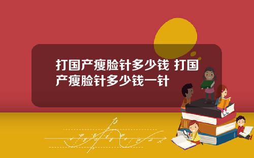 打国产瘦脸针多少钱 打国产瘦脸针多少钱一针