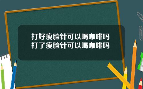 打好瘦脸针可以喝咖啡吗 打了瘦脸针可以喝咖啡吗