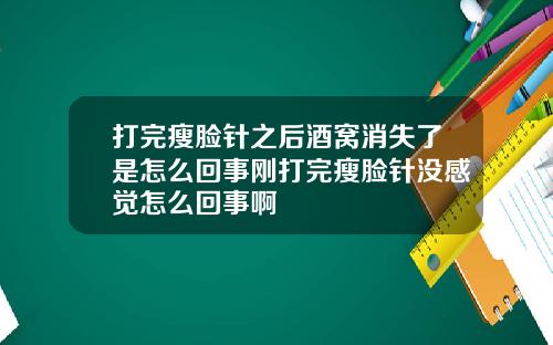 打完瘦脸针之后酒窝消失了是怎么回事刚打完瘦脸针没感觉怎么回事啊