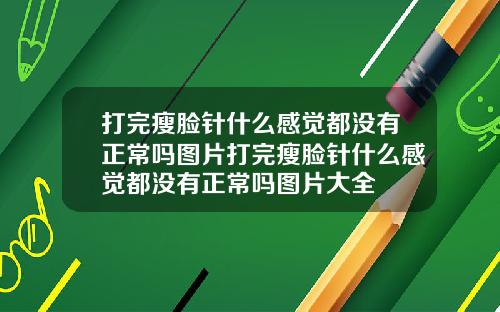 打完瘦脸针什么感觉都没有正常吗图片打完瘦脸针什么感觉都没有正常吗图片大全