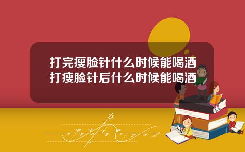 打完瘦脸针什么时候能喝酒打瘦脸针后什么时候能喝酒