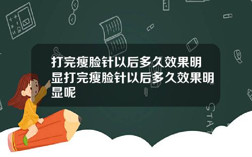打完瘦脸针以后多久效果明显打完瘦脸针以后多久效果明显呢