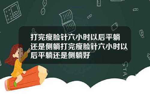 打完瘦脸针六小时以后平躺还是侧躺打完瘦脸针六小时以后平躺还是侧躺好