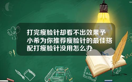 打完瘦脸针却看不出效果予小希为你推荐瘦脸针的最佳搭配打瘦脸针没用怎么办