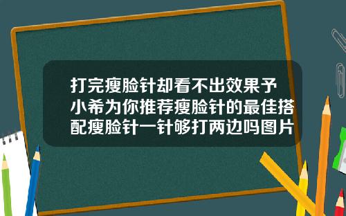 打完瘦脸针却看不出效果予小希为你推荐瘦脸针的最佳搭配瘦脸针一针够打两边吗图片大全
