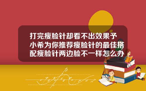 打完瘦脸针却看不出效果予小希为你推荐瘦脸针的最佳搭配瘦脸针两边脸不一样怎么办可以补打吗