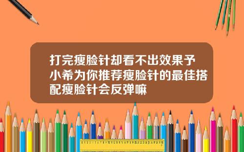 打完瘦脸针却看不出效果予小希为你推荐瘦脸针的最佳搭配瘦脸针会反弹嘛