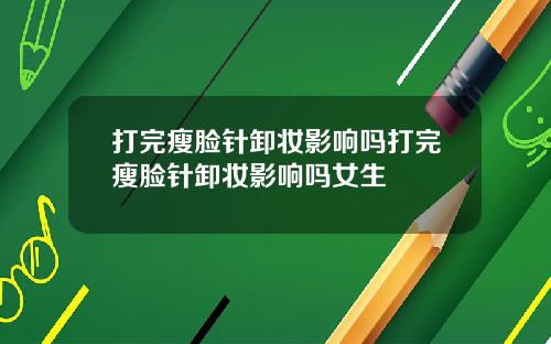 打完瘦脸针卸妆影响吗打完瘦脸针卸妆影响吗女生