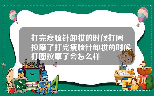 打完瘦脸针卸妆的时候打圈按摩了打完瘦脸针卸妆的时候打圈按摩了会怎么样