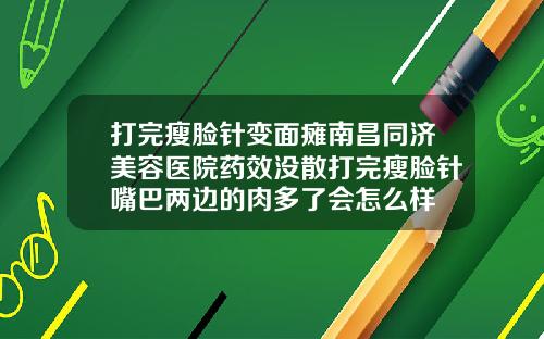 打完瘦脸针变面瘫南昌同济美容医院药效没散打完瘦脸针嘴巴两边的肉多了会怎么样