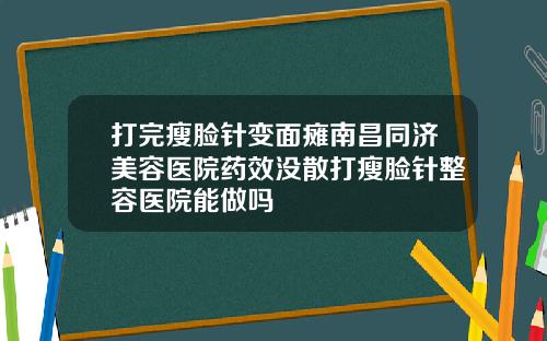 打完瘦脸针变面瘫南昌同济美容医院药效没散打瘦脸针整容医院能做吗