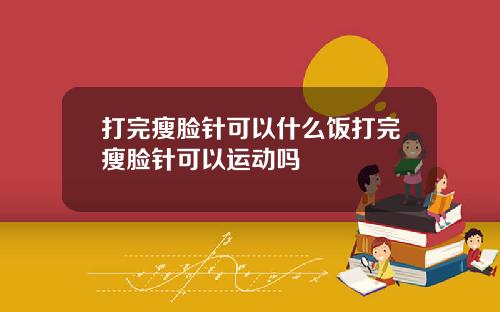 打完瘦脸针可以什么饭打完瘦脸针可以运动吗