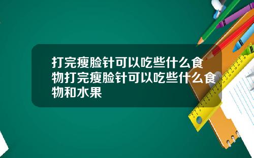 打完瘦脸针可以吃些什么食物打完瘦脸针可以吃些什么食物和水果
