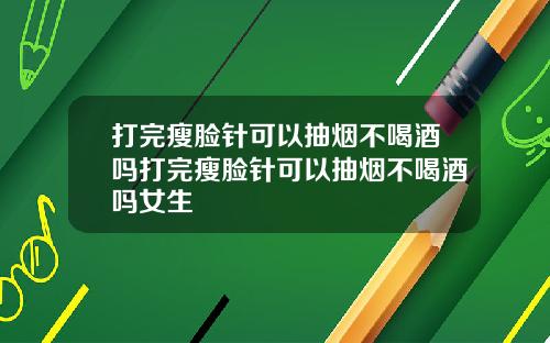 打完瘦脸针可以抽烟不喝酒吗打完瘦脸针可以抽烟不喝酒吗女生