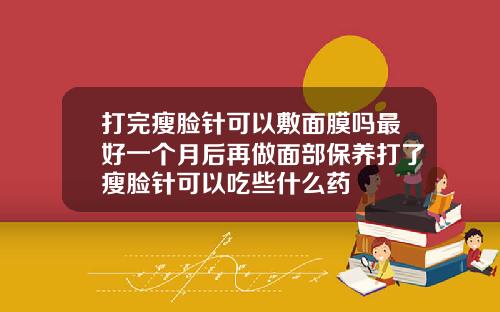 打完瘦脸针可以敷面膜吗最好一个月后再做面部保养打了瘦脸针可以吃些什么药
