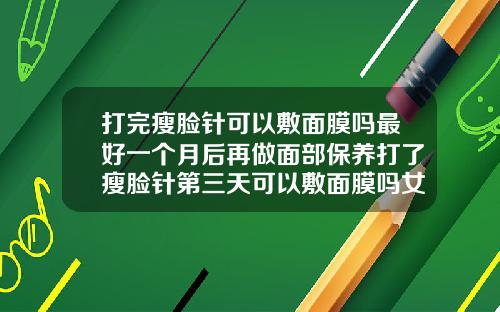 打完瘦脸针可以敷面膜吗最好一个月后再做面部保养打了瘦脸针第三天可以敷面膜吗女生