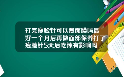 打完瘦脸针可以敷面膜吗最好一个月后再做面部保养打了瘦脸针5天后吃辣有影响吗