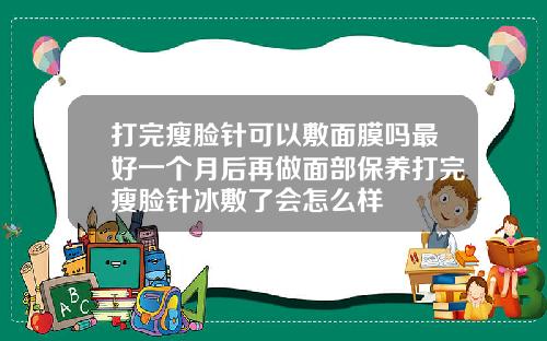打完瘦脸针可以敷面膜吗最好一个月后再做面部保养打完瘦脸针冰敷了会怎么样