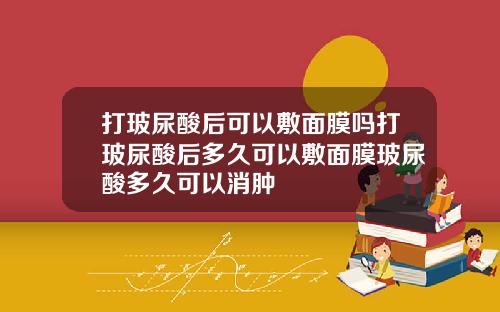 打玻尿酸后可以敷面膜吗打玻尿酸后多久可以敷面膜玻尿酸多久可以消肿