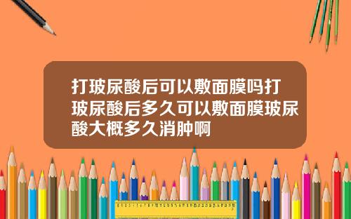 打玻尿酸后可以敷面膜吗打玻尿酸后多久可以敷面膜玻尿酸大概多久消肿啊
