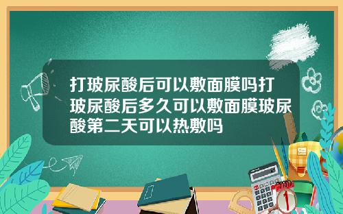 打玻尿酸后可以敷面膜吗打玻尿酸后多久可以敷面膜玻尿酸第二天可以热敷吗