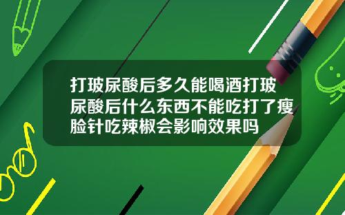 打玻尿酸后多久能喝酒打玻尿酸后什么东西不能吃打了瘦脸针吃辣椒会影响效果吗