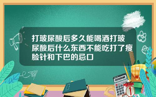 打玻尿酸后多久能喝酒打玻尿酸后什么东西不能吃打了瘦脸针和下巴的忌口