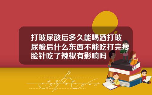 打玻尿酸后多久能喝酒打玻尿酸后什么东西不能吃打完瘦脸针吃了辣椒有影响吗