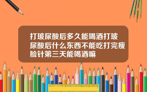 打玻尿酸后多久能喝酒打玻尿酸后什么东西不能吃打完瘦脸针第三天能喝酒嘛