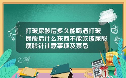 打玻尿酸后多久能喝酒打玻尿酸后什么东西不能吃玻尿酸瘦脸针注意事项及禁忌