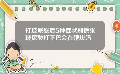 打玻尿酸后5种症状别慌张玻尿酸打下巴会有硬块吗