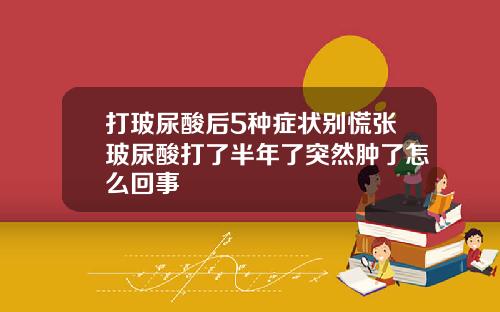 打玻尿酸后5种症状别慌张玻尿酸打了半年了突然肿了怎么回事