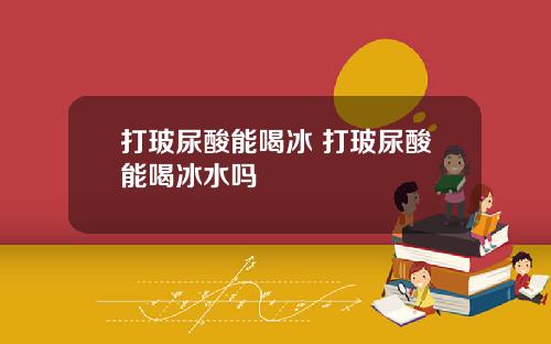 打玻尿酸能喝冰 打玻尿酸能喝冰水吗