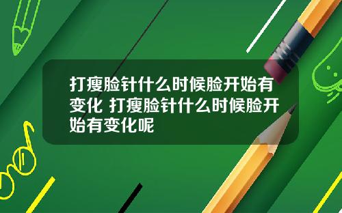 打瘦脸针什么时候脸开始有变化 打瘦脸针什么时候脸开始有变化呢