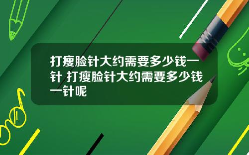 打瘦脸针大约需要多少钱一针 打瘦脸针大约需要多少钱一针呢