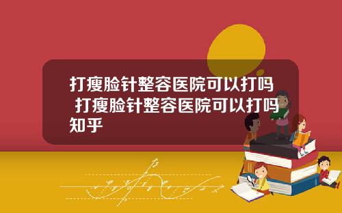 打瘦脸针整容医院可以打吗 打瘦脸针整容医院可以打吗知乎