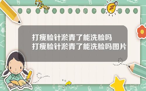 打瘦脸针淤青了能洗脸吗 打瘦脸针淤青了能洗脸吗图片